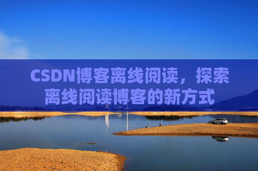 CSDN博客离线阅读，探索离线阅读博客的新方式
